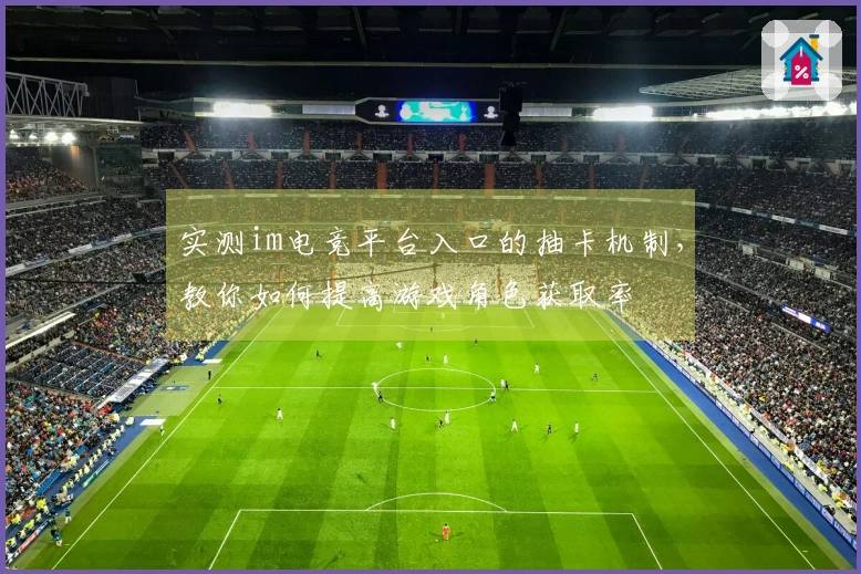 实测im电竞平台入口的抽卡机制，教你如何提高游戏角色获取率