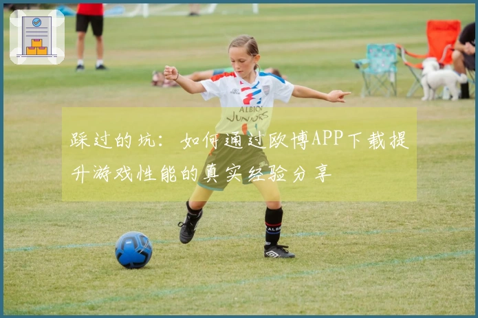 踩过的坑：如何通过欧博APP下载提升游戏性能的真实经验分享