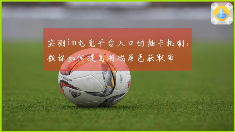 实测im电竞平台入口的抽卡机制，教你如何提高游戏角色获取率