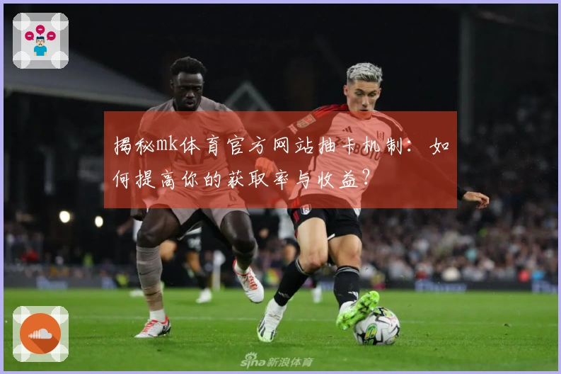 揭秘mk体育官方网站抽卡机制：如何提高你的获取率与收益？
