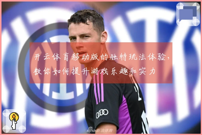 开云体育移动版的独特玩法体验，教你如何提升游戏乐趣和实力